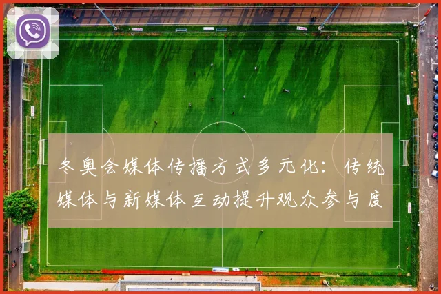 冬奥会媒体传播方式多元化：传统媒体与新媒体互动提升观众参与度