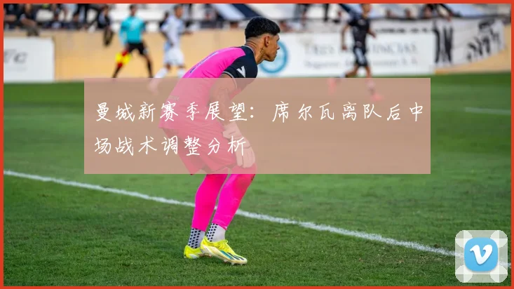曼城新赛季展望：席尔瓦离队后中场战术调整分析