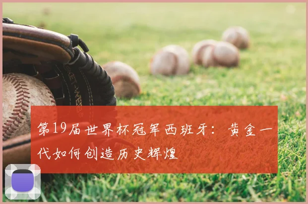 第19届世界杯冠军西班牙：黄金一代如何创造历史辉煌