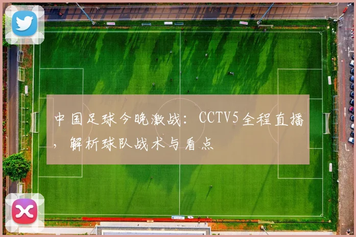 中国足球今晚激战：CCTV5全程直播，解析球队战术与看点