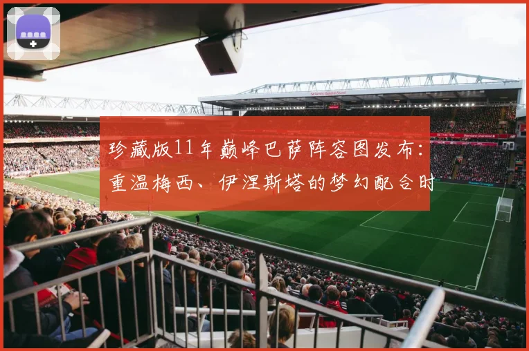 珍藏版11年巅峰巴萨阵容图发布：重温梅西、伊涅斯塔的梦幻配合时代
