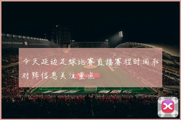今天延边足球比赛直播赛程时间和对阵信息关注重点