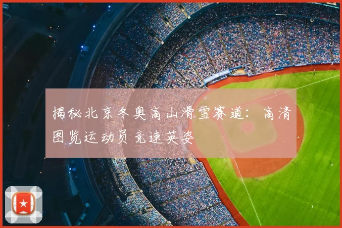 揭秘北京冬奥高山滑雪赛道：高清图览运动员竞速英姿