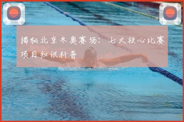 揭秘北京冬奥赛场：七大核心比赛项目知识科普
