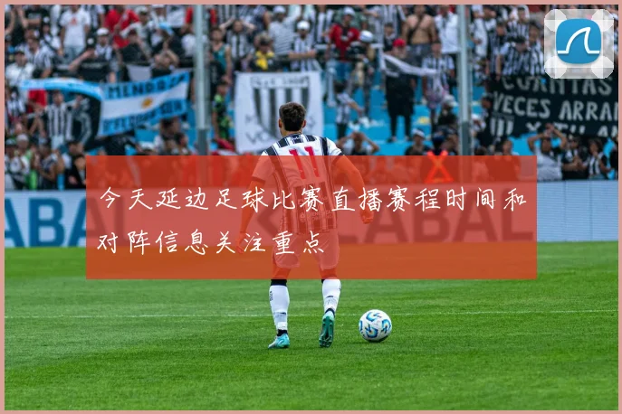 今天延边足球比赛直播赛程时间和对阵信息关注重点