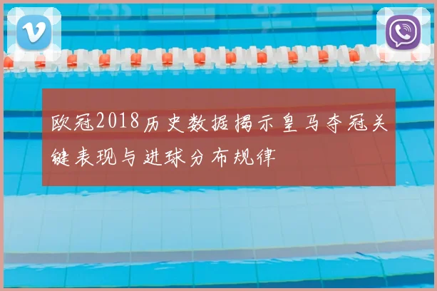 欧冠2018历史数据揭示皇马夺冠关键表现与进球分布规律