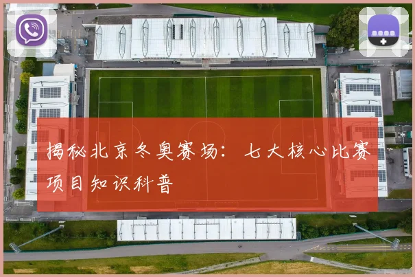 揭秘北京冬奥赛场：七大核心比赛项目知识科普