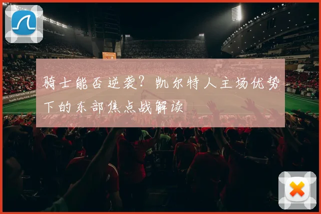 骑士能否逆袭？凯尔特人主场优势下的东部焦点战解读