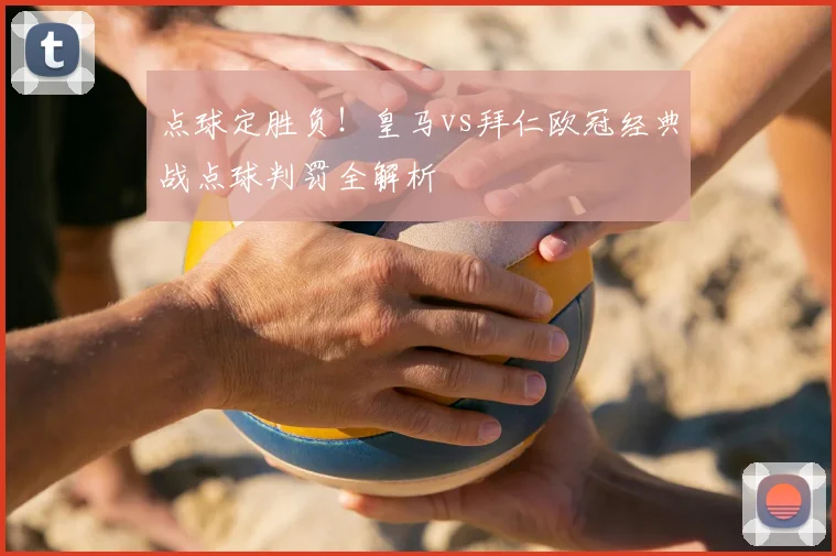 点球定胜负！皇马vs拜仁欧冠经典战点球判罚全解析