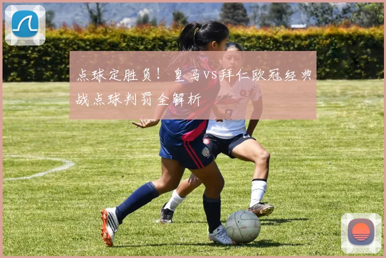 点球定胜负！皇马vs拜仁欧冠经典战点球判罚全解析