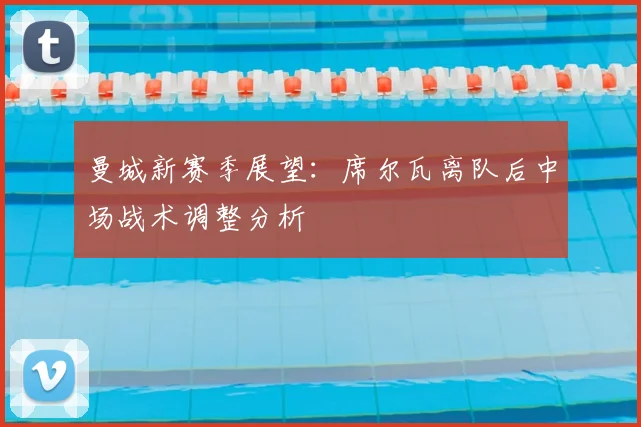 曼城新赛季展望：席尔瓦离队后中场战术调整分析