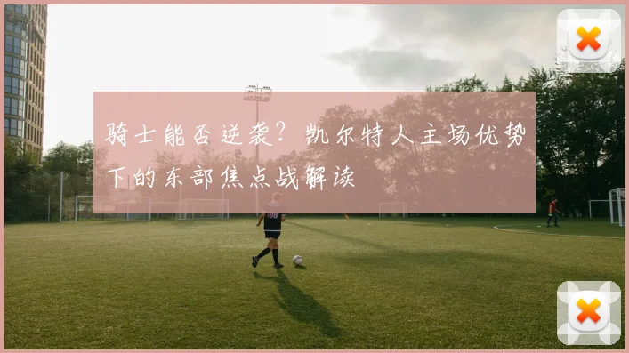 骑士能否逆袭？凯尔特人主场优势下的东部焦点战解读