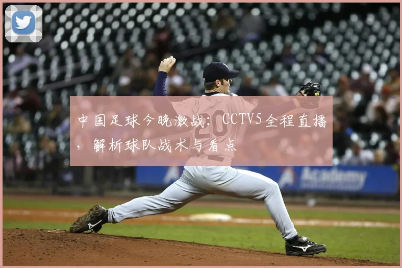 中国足球今晚激战：CCTV5全程直播，解析球队战术与看点